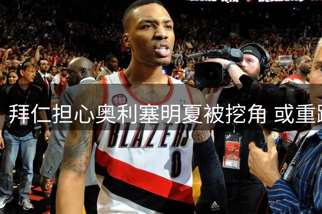 拜仁担心奥利塞明夏被挖角 或重蹈自身转会策略覆辙